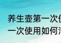 养生壶第一次使用怎么清洗 养生壶第一次使用如何清洗