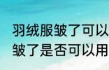 羽绒服皱了可以用蒸汽熨烫吗 羽绒服皱了是否可以用蒸汽熨烫