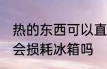 热的东西可以直接放冰箱吗 热的东西会损耗冰箱吗