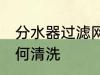 分水器过滤网怎么清洗 水器过滤网如何清洗
