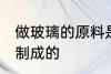 做玻璃的原料是什么 玻璃是什么原料制成的