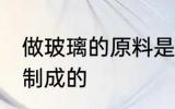 做玻璃的原料是什么 玻璃是什么原料制成的