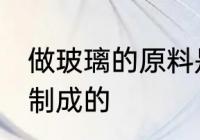 做玻璃的原料是什么 玻璃是什么原料制成的
