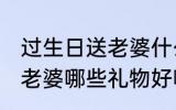 过生日送老婆什么礼物好呢 过生日送老婆哪些礼物好呢