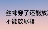 丝袜穿了还能放冰箱吗 丝袜穿了还能不能放冰箱