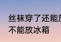 丝袜穿了还能放冰箱吗 丝袜穿了还能不能放冰箱