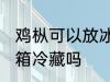 鸡枞可以放冰箱冷藏吗 鸡枞菌能放冰箱冷藏吗