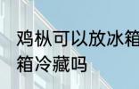 鸡枞可以放冰箱冷藏吗 鸡枞菌能放冰箱冷藏吗