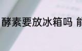 酵素要放冰箱吗 能不能把酵素放冰箱