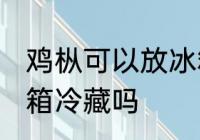 鸡枞可以放冰箱冷藏吗 鸡枞菌能放冰箱冷藏吗