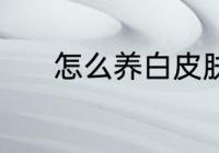 怎么养白皮肤 养白皮肤的方法