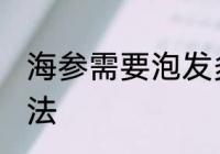 海参需要泡发多长时间 泡发海参的方法