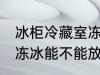 冰柜冷藏室冻冰能放肉吗 冰柜冷藏室冻冰能不能放肉类呢