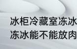 冰柜冷藏室冻冰能放肉吗 冰柜冷藏室冻冰能不能放肉类呢