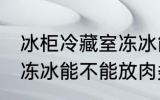 冰柜冷藏室冻冰能放肉吗 冰柜冷藏室冻冰能不能放肉类呢