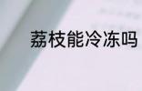 荔枝能冷冻吗 荔枝可以冷冻吗