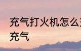 充气打火机怎么充气 充气打火机如何充气