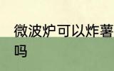 微波炉可以炸薯条吗 微波炉能炸薯条吗