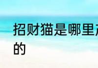招财猫是哪里产的 招财猫起源于哪里的