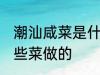 潮汕咸菜是什么菜做的 潮汕咸菜是哪些菜做的