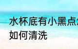 水杯底有小黑点怎么办 水杯有小黑点如何清洗