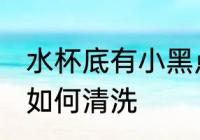 水杯底有小黑点怎么办 水杯有小黑点如何清洗
