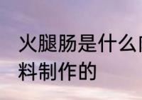 火腿肠是什么肉做的 火腿肠是什么材料制作的