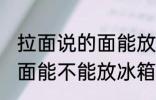 拉面说的面能放冰箱保鲜吗 拉面说的面能不能放冰箱保鲜