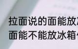 拉面说的面能放冰箱保鲜吗 拉面说的面能不能放冰箱保鲜