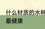 什么材质的水杯最健康 水杯哪种材质最健康