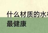 什么材质的水杯最健康 水杯哪种材质最健康