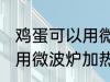 鸡蛋可以用微波炉加热吗 鸡蛋能不能用微波炉加热