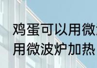 鸡蛋可以用微波炉加热吗 鸡蛋能不能用微波炉加热