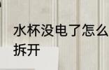 水杯没电了怎么拆开 水杯没电了如何拆开