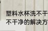 塑料水杯洗不干净怎么办 塑料水杯洗不干净的解决方法