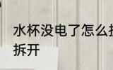 水杯没电了怎么拆开 水杯没电了如何拆开