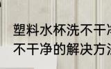 塑料水杯洗不干净怎么办 塑料水杯洗不干净的解决方法