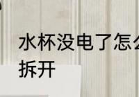 水杯没电了怎么拆开 水杯没电了如何拆开