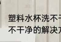 塑料水杯洗不干净怎么办 塑料水杯洗不干净的解决方法