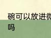 碗可以放进微波炉吗 碗能放进微波炉吗
