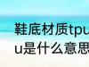 鞋底材质tpu是什么材料 鞋底材质tpu是什么意思