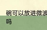 碗可以放进微波炉吗 碗能放进微波炉吗