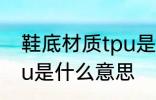 鞋底材质tpu是什么材料 鞋底材质tpu是什么意思