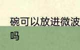 碗可以放进微波炉吗 碗能放进微波炉吗