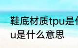 鞋底材质tpu是什么材料 鞋底材质tpu是什么意思