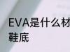 EVA是什么材质鞋底 EVA是哪种材质鞋底