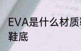 EVA是什么材质鞋底 EVA是哪种材质鞋底