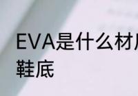 EVA是什么材质鞋底 EVA是哪种材质鞋底