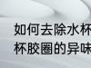 如何去除水杯胶圈的异味 怎么去除水杯胶圈的异味