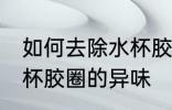如何去除水杯胶圈的异味 怎么去除水杯胶圈的异味